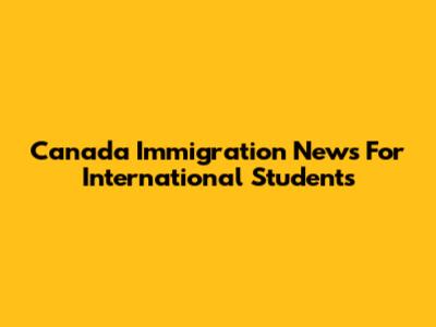 Canada Immigration News For International Students
