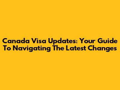 Canada Visa Updates: Your Guide To Navigating The Latest Changes