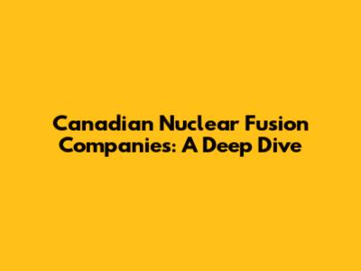Canadian Nuclear Fusion Companies: A Deep Dive