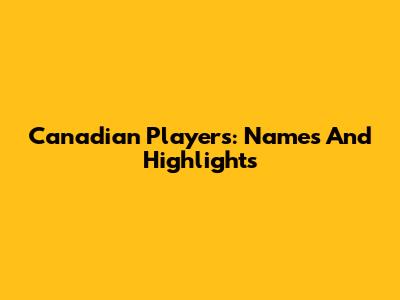 Canadian Players: Names And Highlights