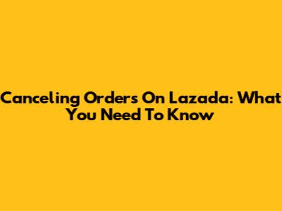Canceling Orders On Lazada: What You Need To Know