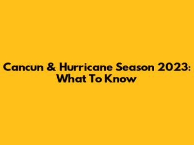 Cancun & Hurricane Season 2023: What To Know