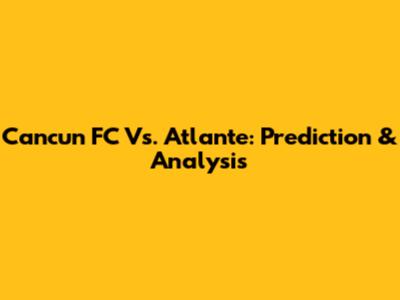 Cancun FC Vs. Atlante: Prediction & Analysis