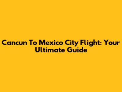 Cancun To Mexico City Flight: Your Ultimate Guide