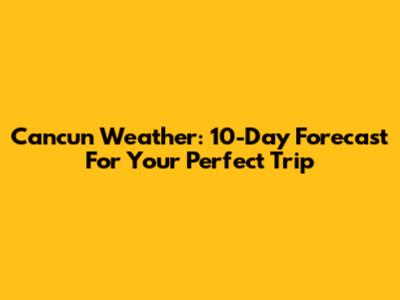 Cancun Weather: 10-Day Forecast For Your Perfect Trip