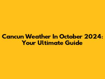 Cancun Weather In October 2024: Your Ultimate Guide