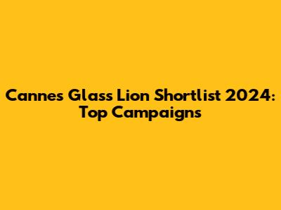 Cannes Glass Lion Shortlist 2024: Top Campaigns