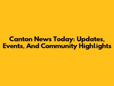 Canton News Today: Updates, Events, And Community Highlights