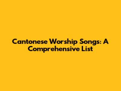 Cantonese Worship Songs: A Comprehensive List