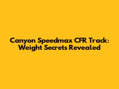 Canyon Speedmax CFR Track: Weight Secrets Revealed