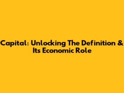Capital: Unlocking The Definition & Its Economic Role