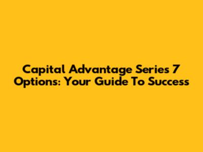 Capital Advantage Series 7 Options: Your Guide To Success