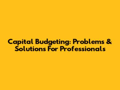 Capital Budgeting: Problems & Solutions For Professionals