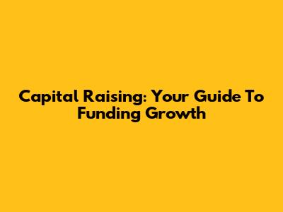 Capital Raising: Your Guide To Funding Growth