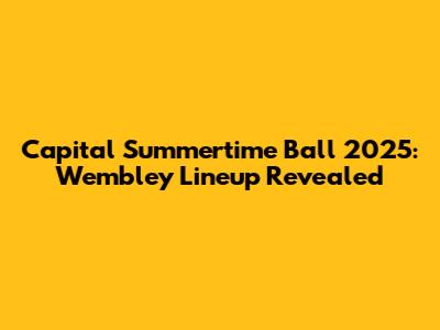 Capital Summertime Ball 2025: Wembley Lineup Revealed