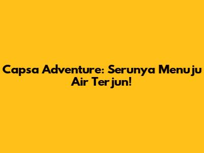 Capsa Adventure: Serunya Menuju Air Terjun!