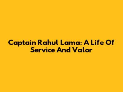 Captain Rahul Lama: A Life Of Service And Valor