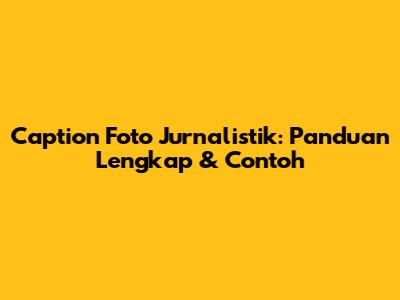 Caption Foto Jurnalistik: Panduan Lengkap & Contoh