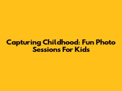 Capturing Childhood: Fun Photo Sessions For Kids