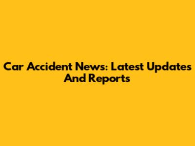 Car Accident News: Latest Updates And Reports