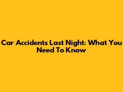 Car Accidents Last Night: What You Need To Know