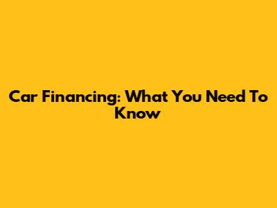 Car Financing: What You Need To Know