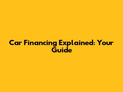 Car Financing Explained: Your Guide