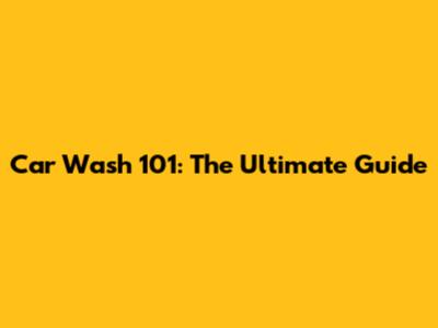 Car Wash 101: The Ultimate Guide