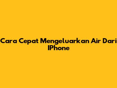 Cara Cepat Mengeluarkan Air Dari IPhone