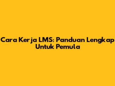 Cara Kerja LMS: Panduan Lengkap Untuk Pemula