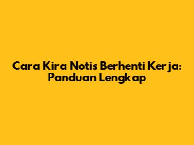 Cara Kira Notis Berhenti Kerja: Panduan Lengkap