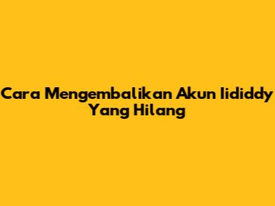 Cara Mengembalikan Akun Iididdy Yang Hilang
