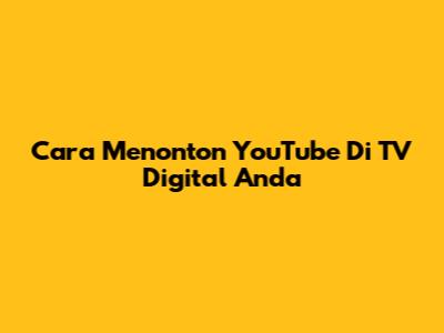 Cara Menonton YouTube Di TV Digital Anda