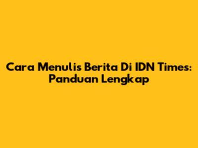 Cara Menulis Berita Di IDN Times: Panduan Lengkap