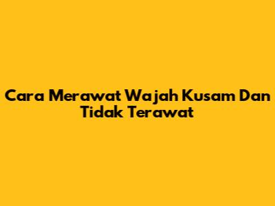 Cara Merawat Wajah Kusam Dan Tidak Terawat