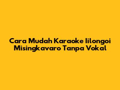 Cara Mudah Karaoke Iilongoi Misingkavaro Tanpa Vokal