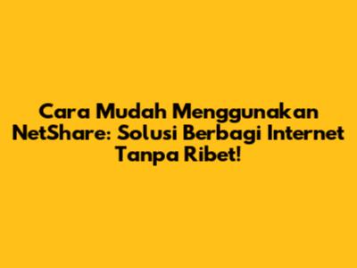 Cara Mudah Menggunakan NetShare: Solusi Berbagi Internet Tanpa Ribet!