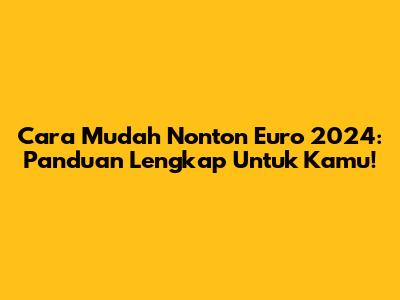 Cara Mudah Nonton Euro 2024: Panduan Lengkap Untuk Kamu!