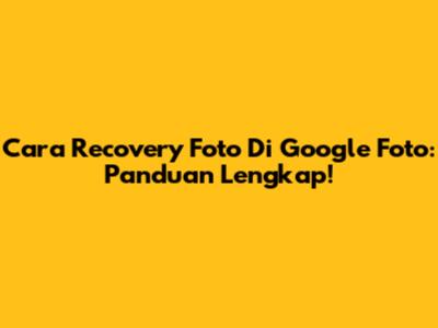 Cara Recovery Foto Di Google Foto: Panduan Lengkap!