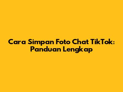 Cara Simpan Foto Chat TikTok: Panduan Lengkap