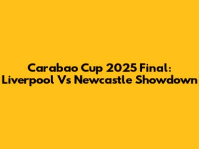 Carabao Cup 2025 Final: Liverpool Vs Newcastle Showdown