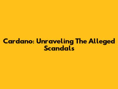 Cardano: Unraveling The Alleged Scandals