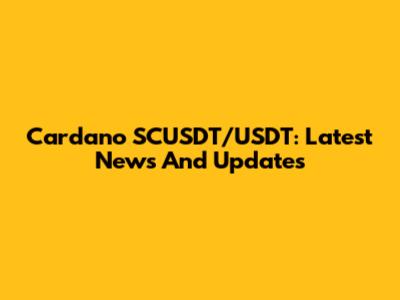 Cardano SCUSDT/USDT: Latest News And Updates