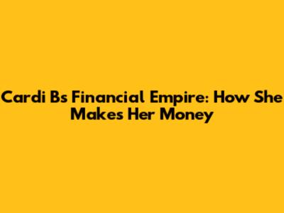 Cardi B's Financial Empire: How She Makes Her Money