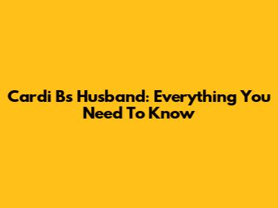 Cardi B's Husband: Everything You Need To Know