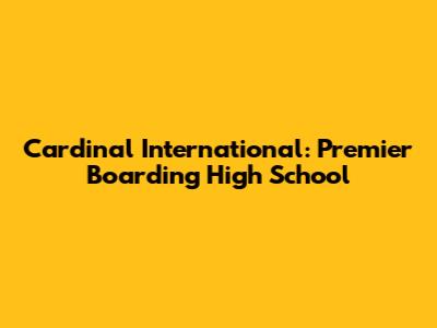 Cardinal International: Premier Boarding High School