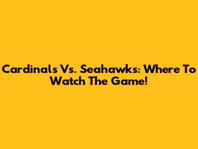 Cardinals Vs. Seahawks: Where To Watch The Game!