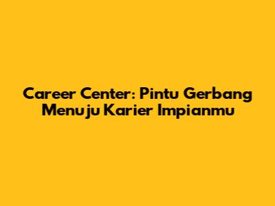 Career Center: Pintu Gerbang Menuju Karier Impianmu