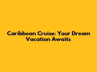 Caribbean Cruise: Your Dream Vacation Awaits