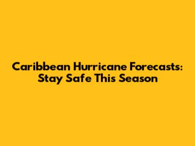 Caribbean Hurricane Forecasts: Stay Safe This Season